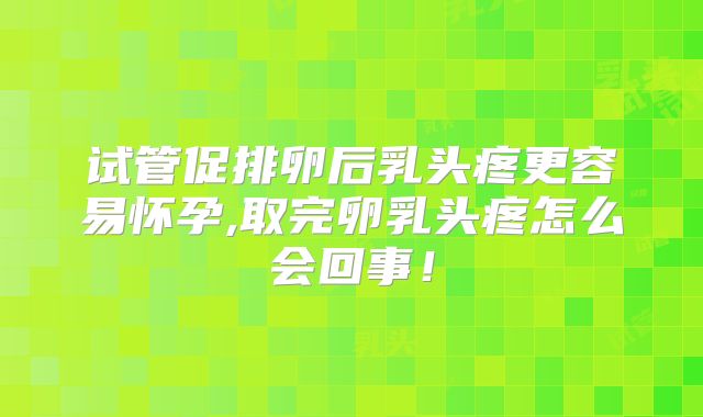 试管促排卵后乳头疼更容易怀孕,取完卵乳头疼怎么会回事！