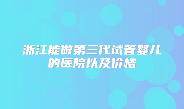浙江能做第三代试管婴儿的医院以及价格