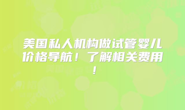 美国私人机构做试管婴儿价格导航!了解相关费用!
