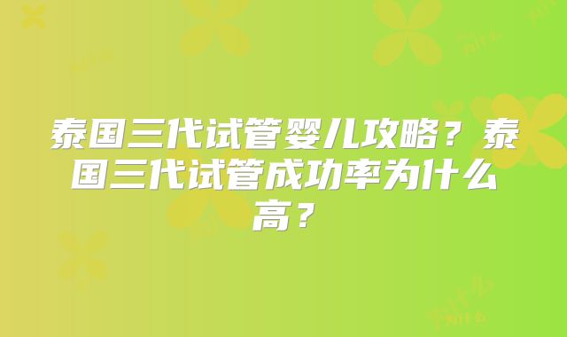 泰国三代试管婴儿攻略？泰国三代试管成功率为什么高？