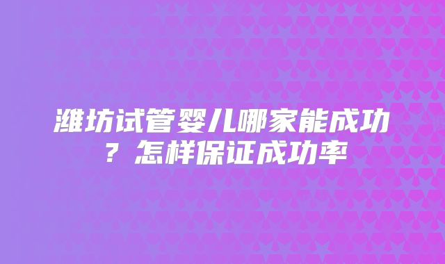 潍坊试管婴儿哪家能成功？怎样保证成功率