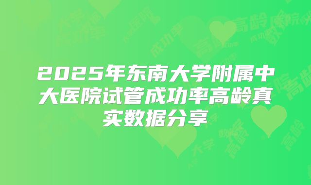 2025年东南大学附属中大医院试管成功率高龄真实数据分享