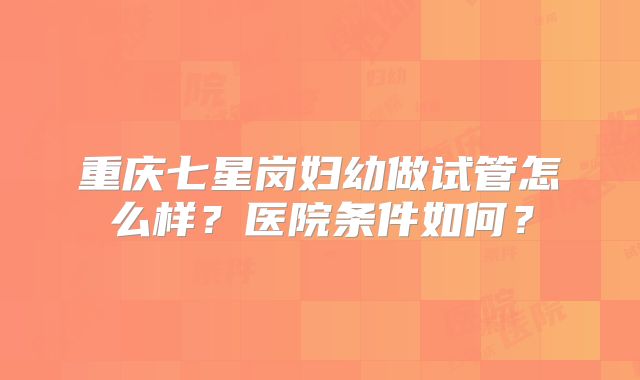 重庆七星岗妇幼做试管怎么样？医院条件如何？