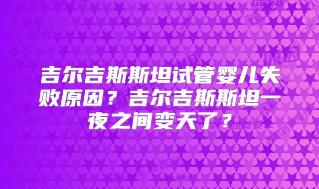 吉尔吉斯斯坦试管婴儿失败原因?吉尔吉斯斯坦一夜之间变天了?