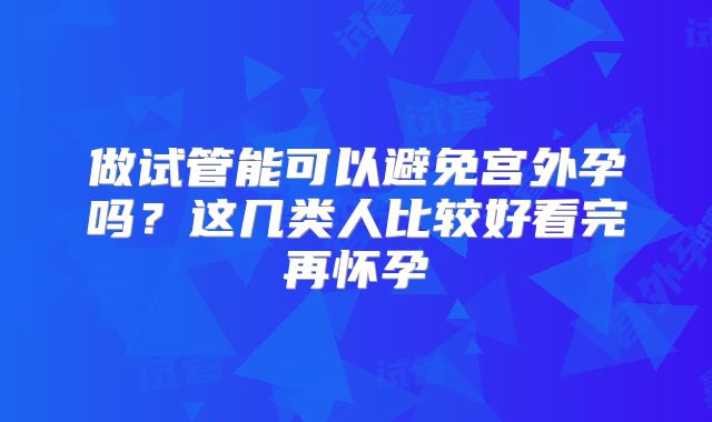 做试管能可以避免宫外孕吗？这几类人比较好看完再怀孕