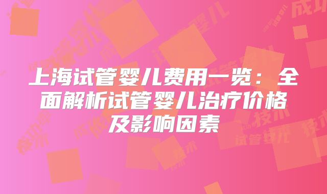 上海试管婴儿费用一览:全面解析试管婴儿治疗价格及影响因素