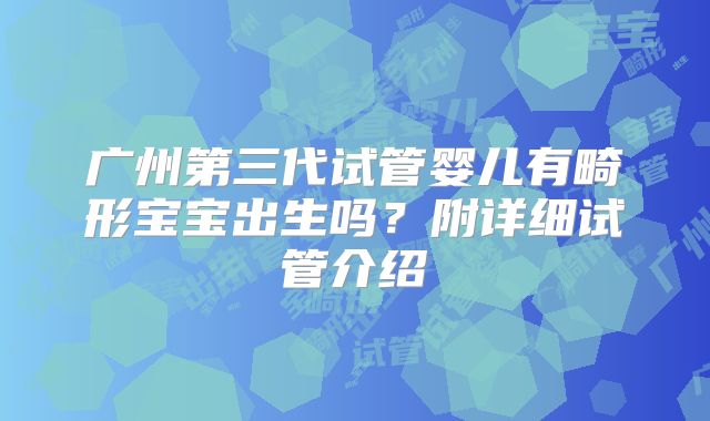 广州第三代试管婴儿有畸形宝宝出生吗？附详细试管介绍