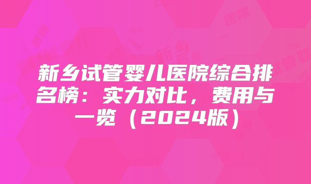 新乡试管婴儿医院综合排名榜：实力对比，费用与一览（2024版）