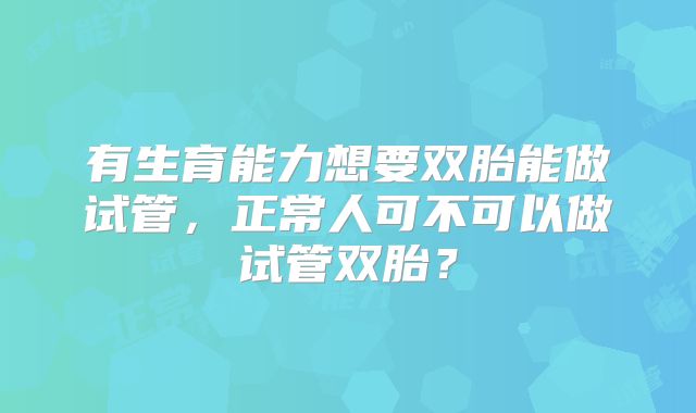 有生育能力想要双胎能做试管，正常人可不可以做试管双胎？