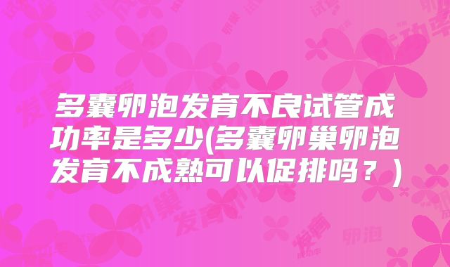 多囊卵泡发育不良试管成功率是多少(多囊卵巢卵泡发育不成熟可以促排吗？)