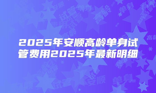 2025年安顺高龄单身试管费用2025年最新明细