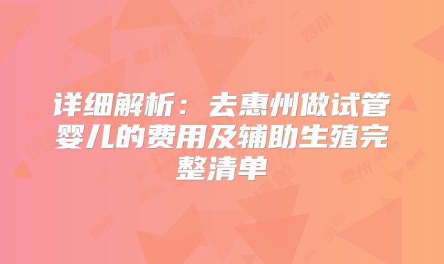 详细解析：去惠州做试管婴儿的费用及辅助生殖完整清单