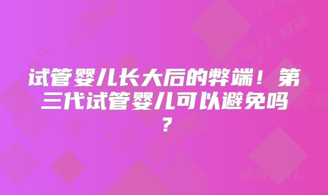 试管婴儿长大后的弊端！第三代试管婴儿可以避免吗？
