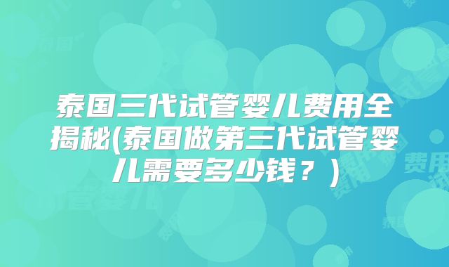 泰国三代试管婴儿费用全揭秘(泰国做第三代试管婴儿需要多少钱？)