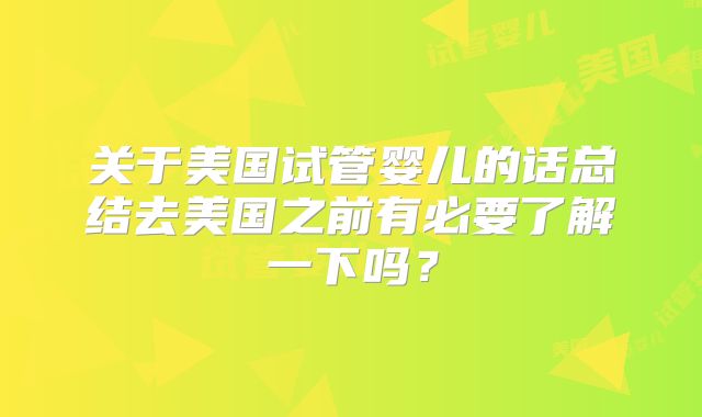 关于美国试管婴儿的话总结去美国之前有必要了解一下吗？