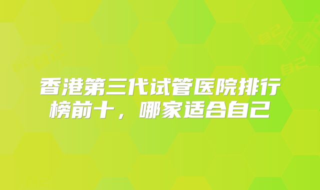 香港第三代试管医院排行榜前十，哪家适合自己