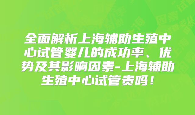 全面解析上海辅助生殖中心试管婴儿的成功率、优势及其影响因素-上海辅助生殖中心试管贵吗！