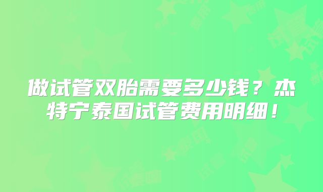 做试管双胎需要多少钱？杰特宁泰国试管费用明细！