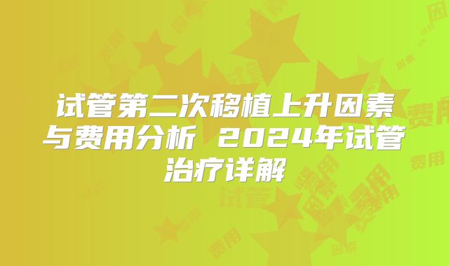 试管第二次移植上升因素与费用分析 2024年试管治疗详解