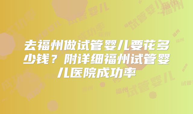 去福州做试管婴儿要花多少钱?附详细福州试管婴儿医院成功率