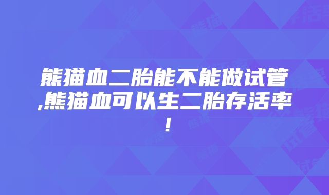 熊猫血二胎能不能做试管,熊猫血可以生二胎存活率！