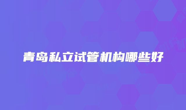 青岛私立试管机构哪些好