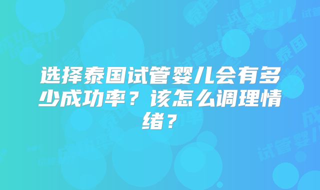 选择泰国试管婴儿会有多少成功率？该怎么调理情绪？