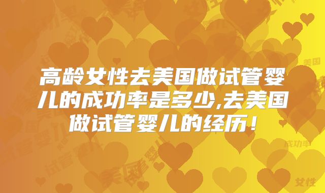 高龄女性去美国做试管婴儿的成功率是多少,去美国做试管婴儿的经历！