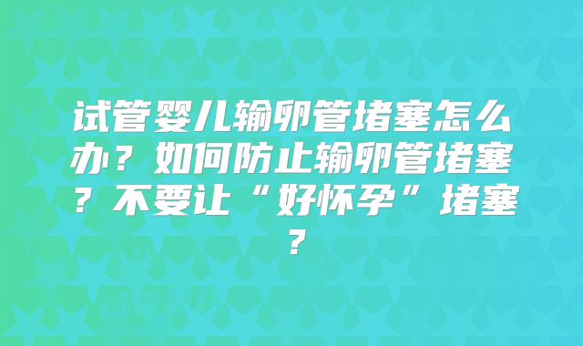 试管婴儿输卵管堵塞怎么办？如何防止输卵管堵塞？不要让“好怀孕”堵塞？