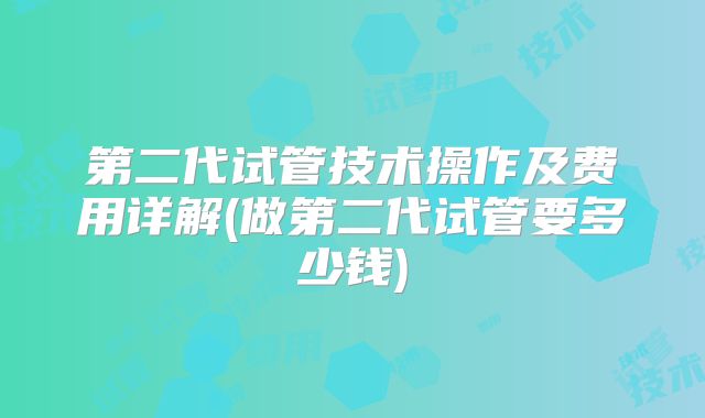 第二代试管技术操作及费用详解(做第二代试管要多少钱)