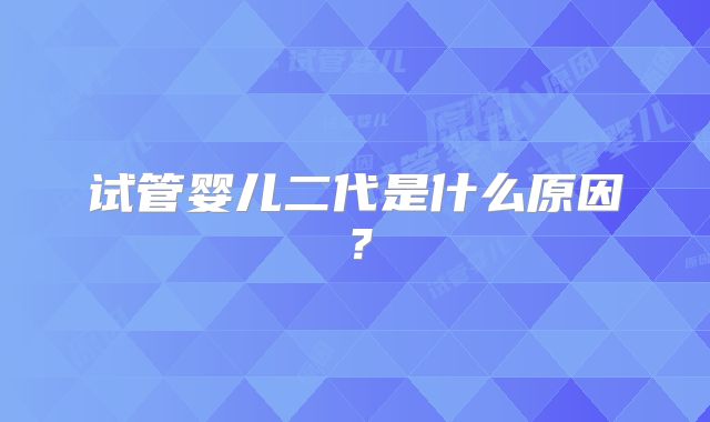 试管婴儿二代是什么原因？