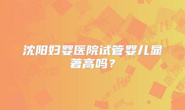 沈阳妇婴医院试管婴儿显著高吗？