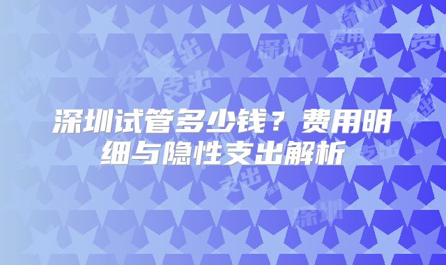 深圳试管多少钱？费用明细与隐性支出解析