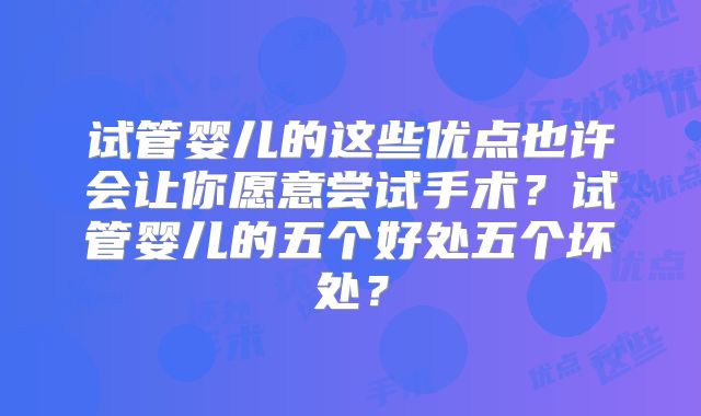 试管婴儿的这些优点也许会让你愿意尝试手术？试管婴儿的五个好处五个坏处？