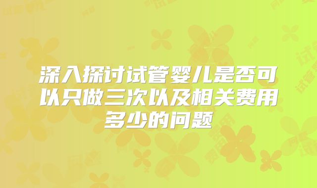深入探讨试管婴儿是否可以只做三次以及相关费用多少的问题