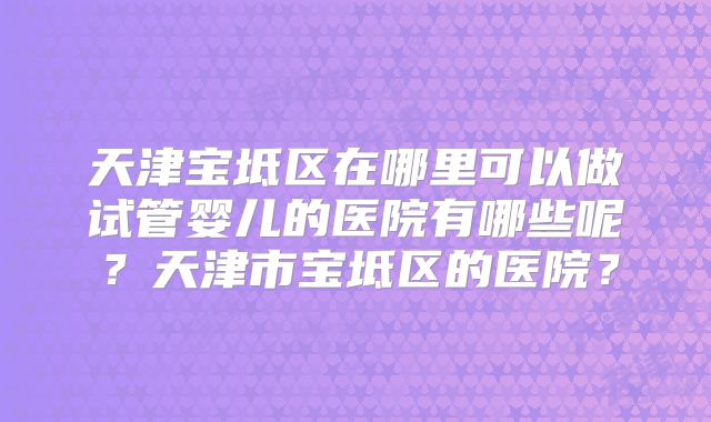 天津宝坻区在哪里可以做试管婴儿的医院有哪些呢？天津市宝坻区的医院？