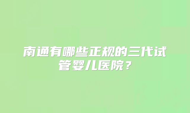 南通有哪些正规的三代试管婴儿医院？