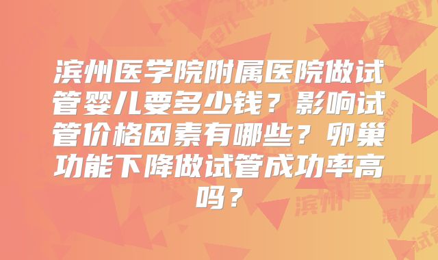 滨州医学院附属医院做试管婴儿要多少钱?影响试管价格因素有哪些?卵巢功能下降做试管成功率高吗?