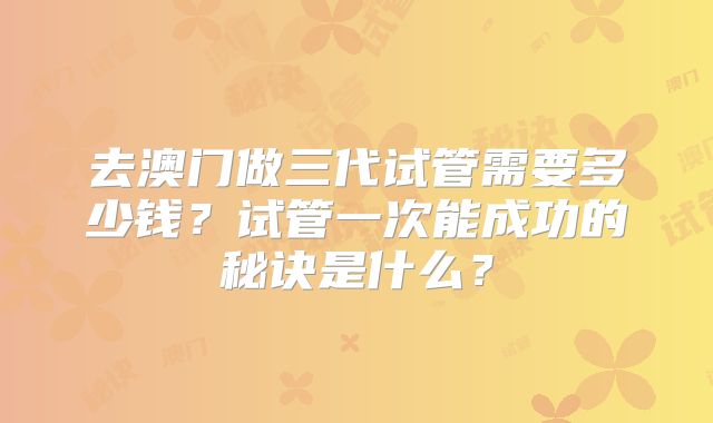去澳门做三代试管需要多少钱?试管一次能成功的秘诀是什么?