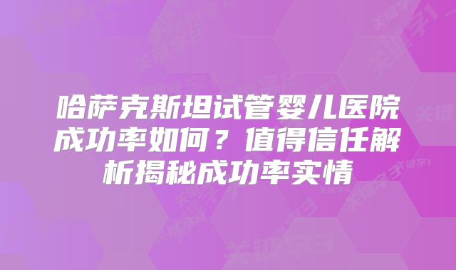 哈萨克斯坦试管婴儿医院成功率如何？值得信任解析揭秘成功率实情