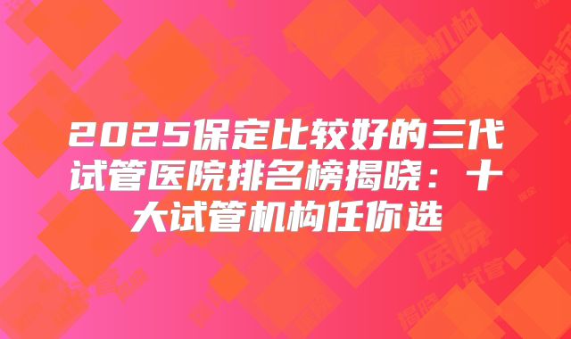 2025保定比较好的三代试管医院排名榜揭晓：十大试管机构任你选