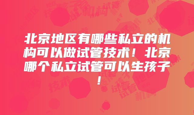 北京地区有哪些私立的机构可以做试管技术！北京哪个私立试管可以生孩子！