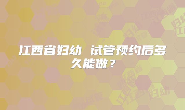 江西省妇幼 试管预约后多久能做？