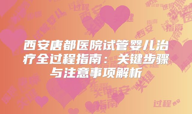 西安唐都医院试管婴儿治疗全过程指南：关键步骤与注意事项解析