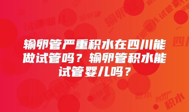 输卵管严重积水在四川能做试管吗？输卵管积水能试管婴儿吗？