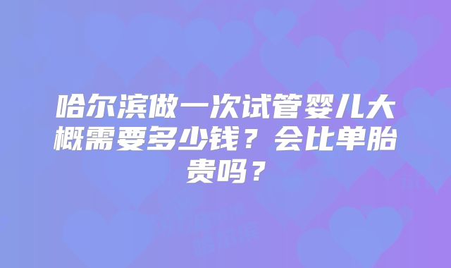 哈尔滨做一次试管婴儿大概需要多少钱？会比单胎贵吗？