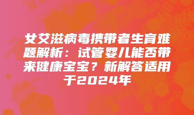 女艾滋病毒携带者生育难题解析:试管婴儿能否带来健康宝宝?新解答适用于2024年