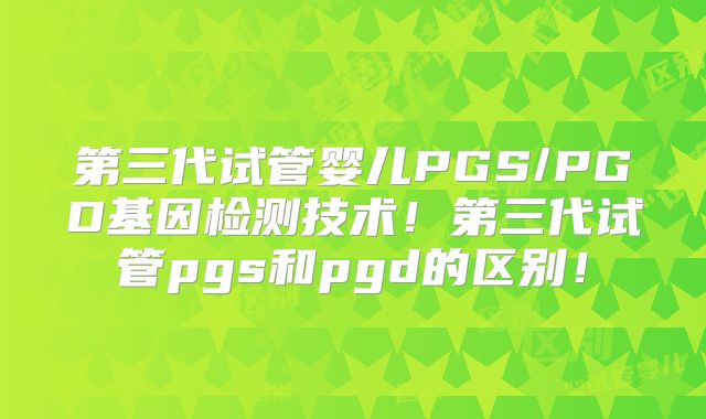 第三代试管婴儿PGS/PGD基因检测技术！第三代试管pgs和pgd的区别！