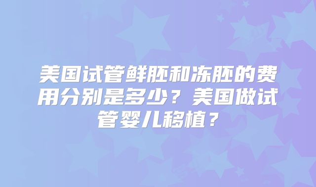 美国试管鲜胚和冻胚的费用分别是多少？美国做试管婴儿移植？
