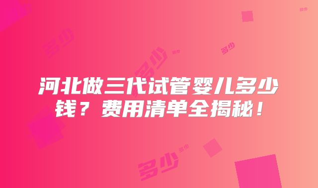河北做三代试管婴儿多少钱？费用清单全揭秘！